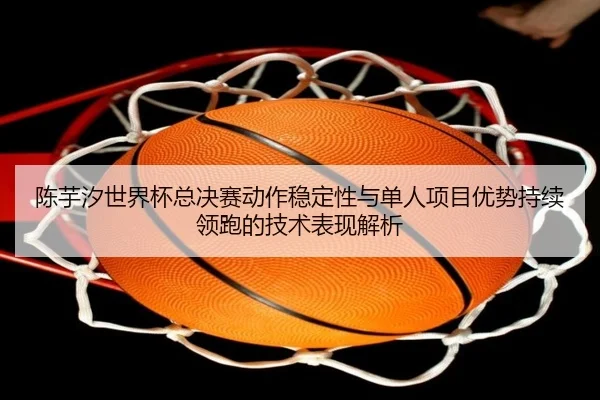 陈芋汐世界杯总决赛动作稳定性与单人项目优势持续领跑的技术表现解析