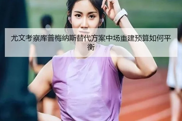 尤文考察库普梅纳斯替代方案中场重建预算如何平衡