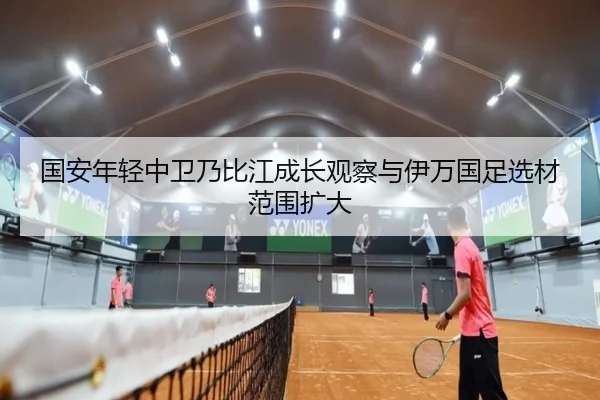 国安年轻中卫乃比江成长观察与伊万国足选材范围扩大